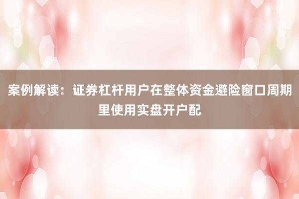 案例解读：证券杠杆用户在整体资金避险窗口周期里使用实盘开户配
