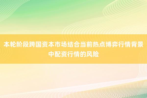 本轮阶段跨国资本市场结合当前热点博弈行情背景中配资行情的风险