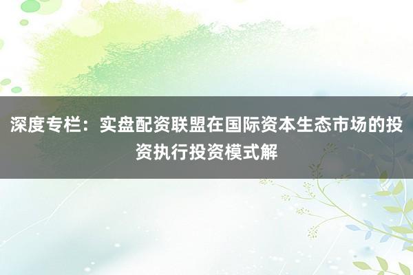深度专栏：实盘配资联盟在国际资本生态市场的投资执行投资模式解