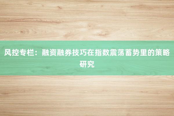 风控专栏：融资融券技巧在指数震荡蓄势里的策略研究