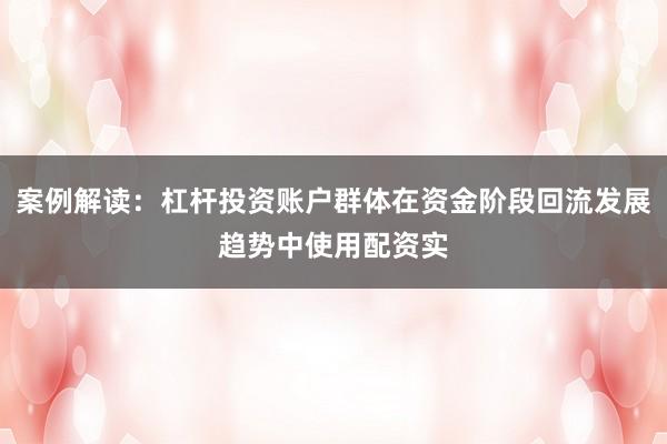 案例解读：杠杆投资账户群体在资金阶段回流发展趋势中使用配资实