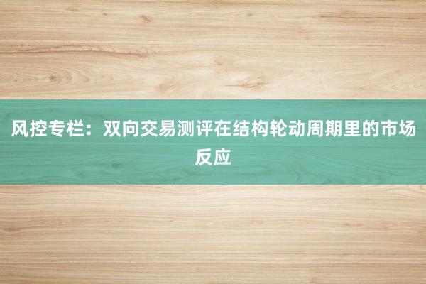 风控专栏：双向交易测评在结构轮动周期里的市场反应
