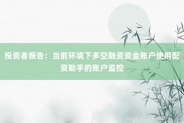 投资者报告：当前环境下多空融资资金账户使用配资助手的账户监控