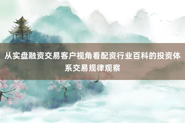 从实盘融资交易客户视角看配资行业百科的投资体系交易规律观察