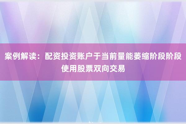 案例解读：配资投资账户于当前量能萎缩阶段阶段使用股票双向交易