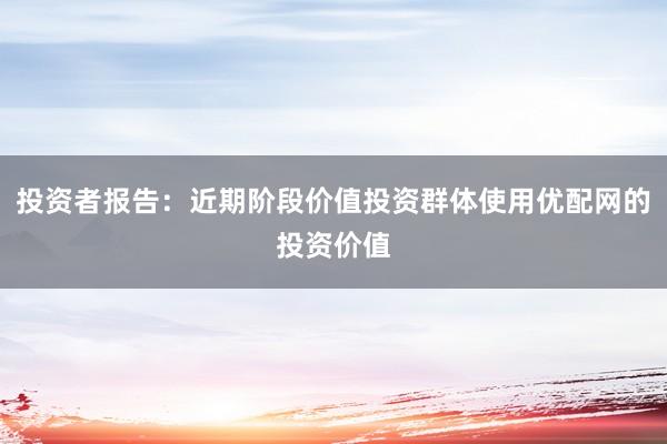 投资者报告：近期阶段价值投资群体使用优配网的投资价值