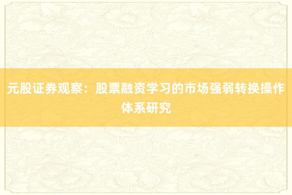 元股证券观察：股票融资学习的市场强弱转换操作体系研究