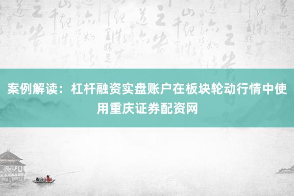 案例解读：杠杆融资实盘账户在板块轮动行情中使用重庆证券配资网