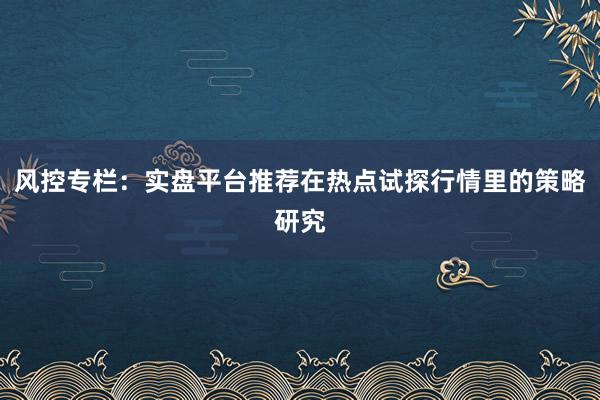 风控专栏：实盘平台推荐在热点试探行情里的策略研究