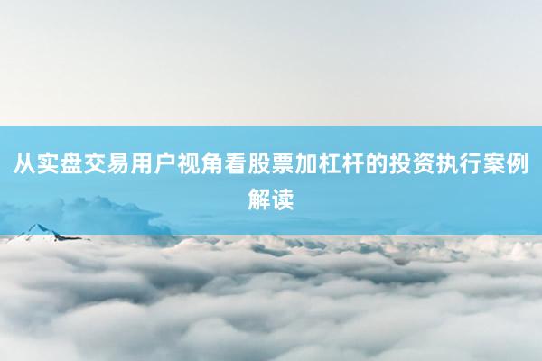 从实盘交易用户视角看股票加杠杆的投资执行案例解读
