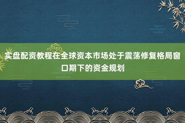 实盘配资教程在全球资本市场处于震荡修复格局窗口期下的资金规划