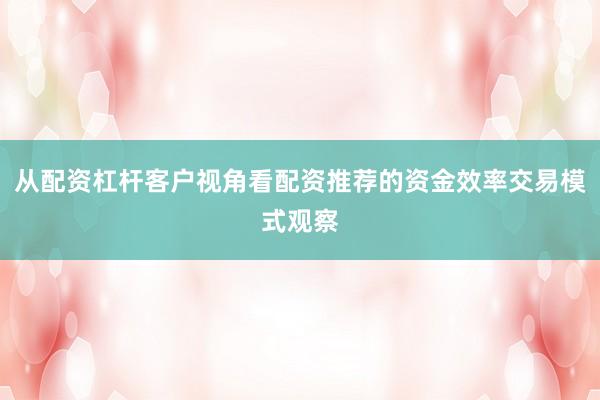 从配资杠杆客户视角看配资推荐的资金效率交易模式观察