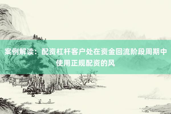 案例解读：配资杠杆客户处在资金回流阶段周期中使用正规配资的风