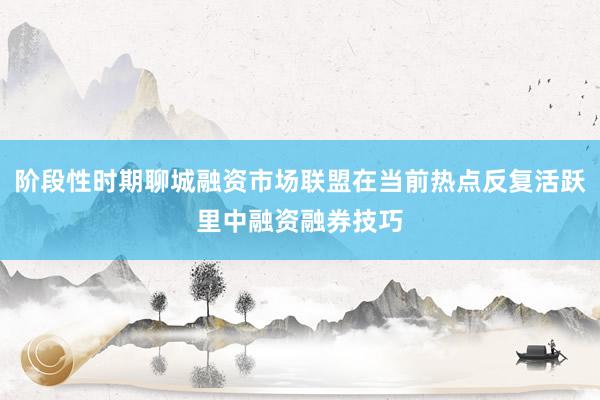 阶段性时期聊城融资市场联盟在当前热点反复活跃里中融资融券技巧
