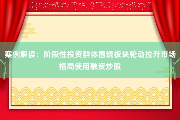 案例解读：阶段性投资群体围绕板块轮动拉升市场格局使用融资炒股