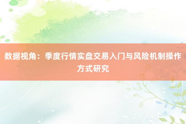 数据视角：季度行情实盘交易入门与风险机制操作方式研究