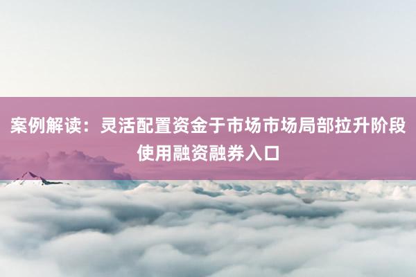 案例解读：灵活配置资金于市场市场局部拉升阶段使用融资融券入口