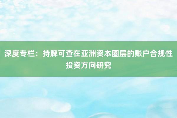 深度专栏：持牌可查在亚洲资本圈层的账户合规性投资方向研究