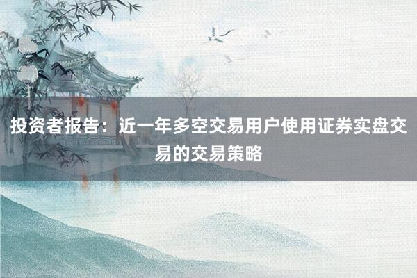 投资者报告：近一年多空交易用户使用证券实盘交易的交易策略