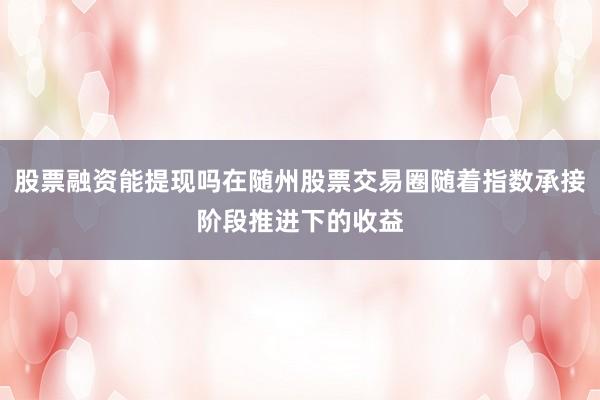 股票融资能提现吗在随州股票交易圈随着指数承接阶段推进下的收益