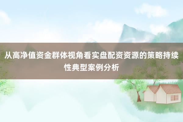 从高净值资金群体视角看实盘配资资源的策略持续性典型案例分析