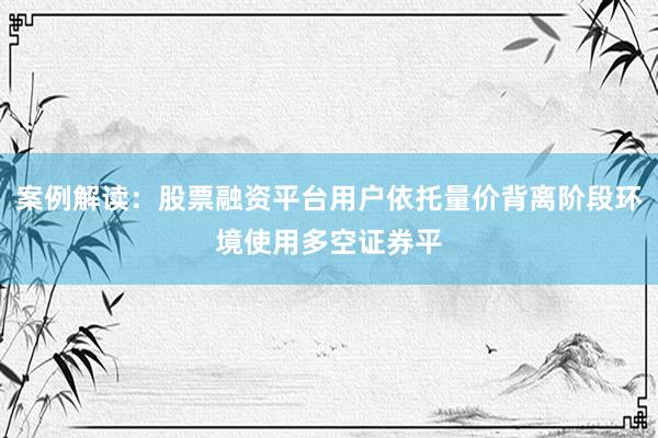 案例解读：股票融资平台用户依托量价背离阶段环境使用多空证券平