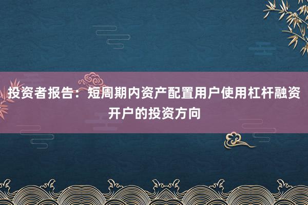 投资者报告：短周期内资产配置用户使用杠杆融资开户的投资方向