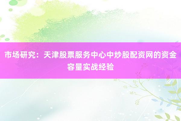 市场研究：天津股票服务中心中炒股配资网的资金容量实战经验