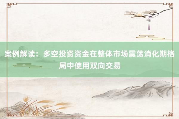 案例解读：多空投资资金在整体市场震荡消化期格局中使用双向交易