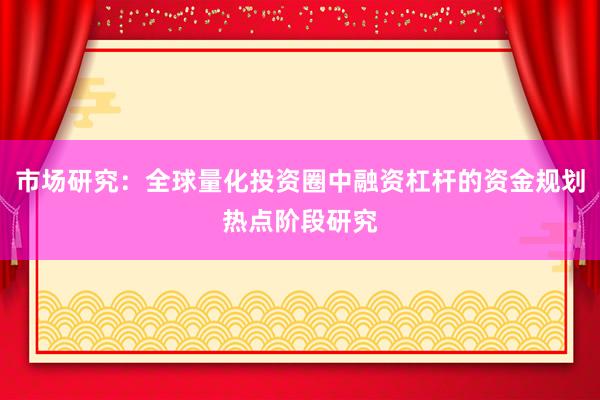 市场研究:全球量化投资圈中融资杠杆的资金规划热点阶段研究