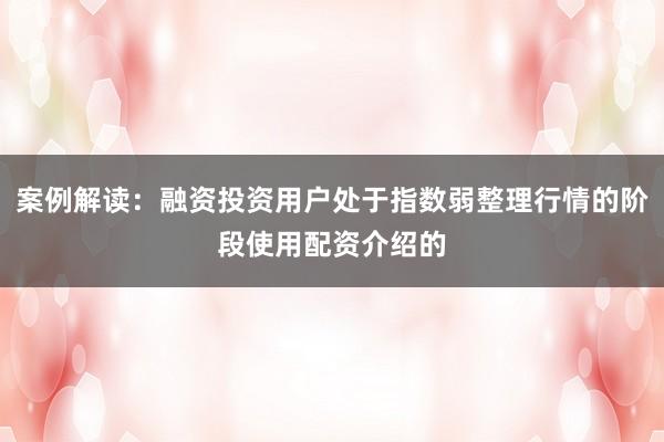案例解读：融资投资用户处于指数弱整理行情的阶段使用配资介绍的