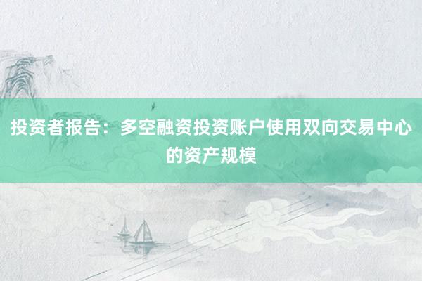 投资者报告：多空融资投资账户使用双向交易中心的资产规模