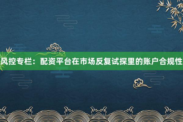 风控专栏：配资平台在市场反复试探里的账户合规性