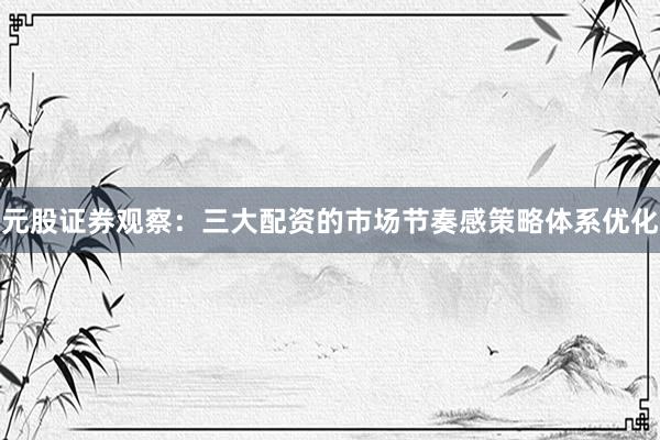 元股证券观察：三大配资的市场节奏感策略体系优化