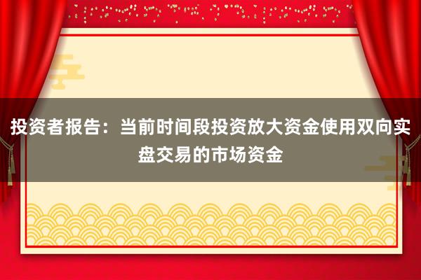 投资者报告：当前时间段投资放大资金使用双向实盘交易的市场资金