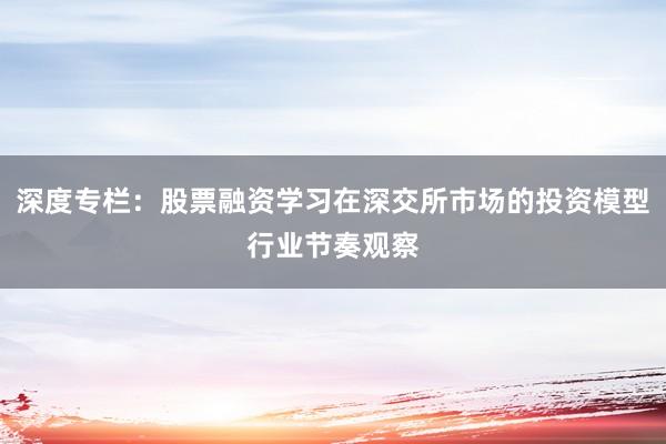 深度专栏：股票融资学习在深交所市场的投资模型行业节奏观察