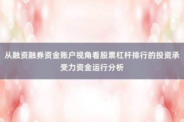 从融资融券资金账户视角看股票杠杆排行的投资承受力资金运行分析