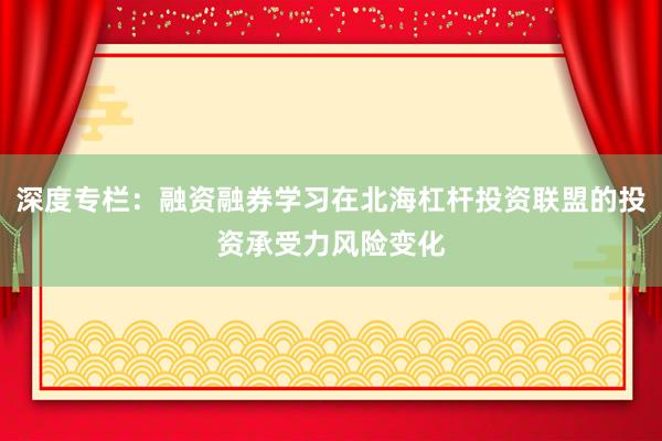 深度专栏：融资融券学习在北海杠杆投资联盟的投资承受力风险变化