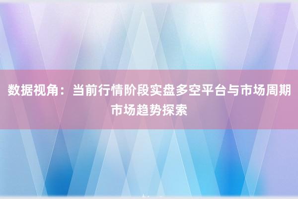 数据视角：当前行情阶段实盘多空平台与市场周期市场趋势探索