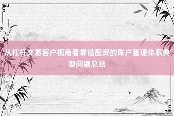 从杠杆交易客户视角看靠谱配资的账户管理体系典型问题总结