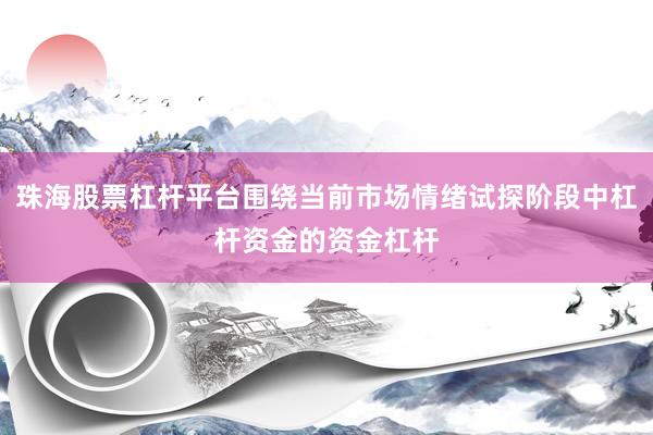 珠海股票杠杆平台围绕当前市场情绪试探阶段中杠杆资金的资金杠杆