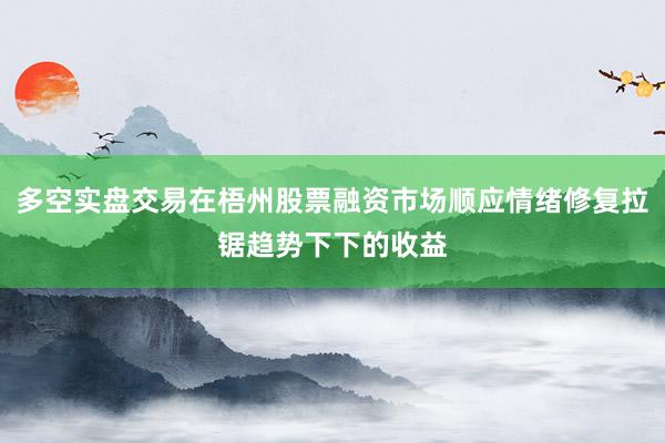 多空实盘交易在梧州股票融资市场顺应情绪修复拉锯趋势下下的收益
