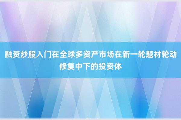 融资炒股入门在全球多资产市场在新一轮题材轮动修复中下的投资体
