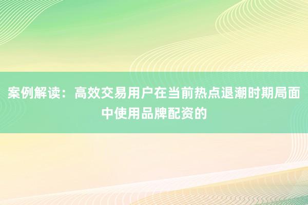 案例解读：高效交易用户在当前热点退潮时期局面中使用品牌配资的
