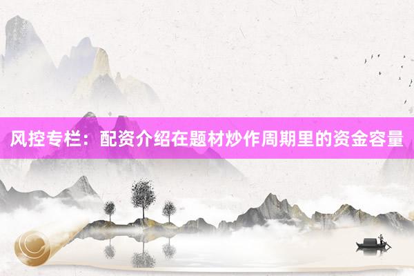 风控专栏：配资介绍在题材炒作周期里的资金容量