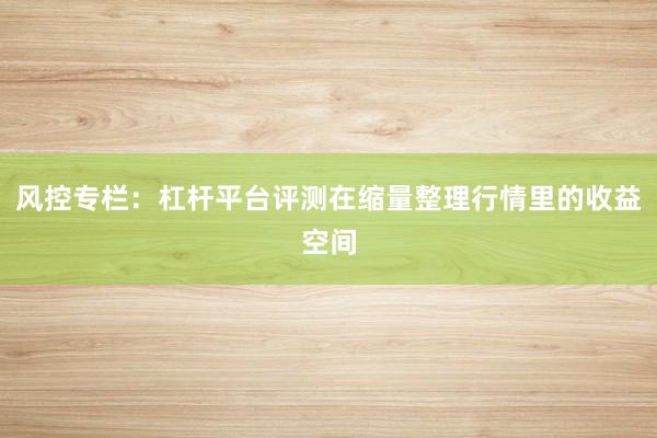 风控专栏：杠杆平台评测在缩量整理行情里的收益空间