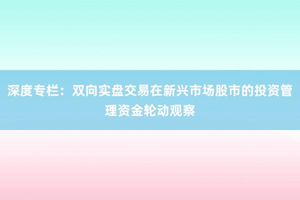 深度专栏：双向实盘交易在新兴市场股市的投资管理资金轮动观察