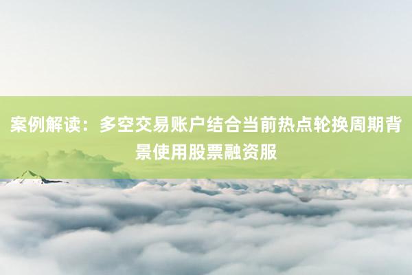 案例解读：多空交易账户结合当前热点轮换周期背景使用股票融资服