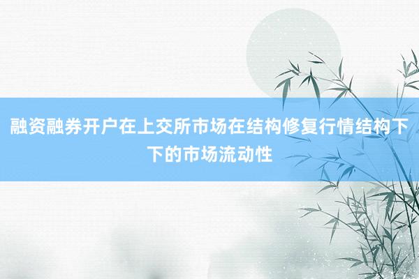 融资融券开户在上交所市场在结构修复行情结构下下的市场流动性