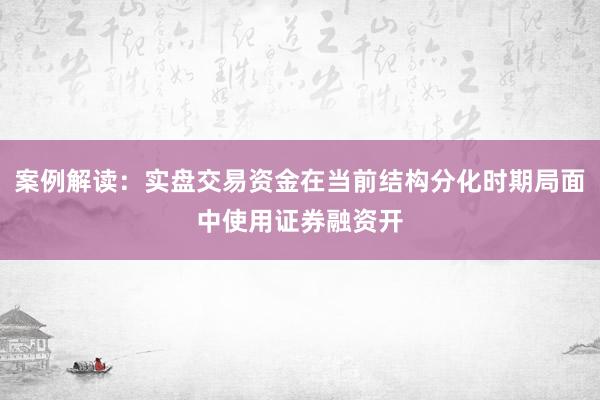案例解读：实盘交易资金在当前结构分化时期局面中使用证券融资开